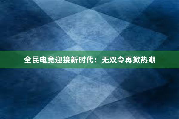 全民电竞迎接新时代：无双令再掀热潮