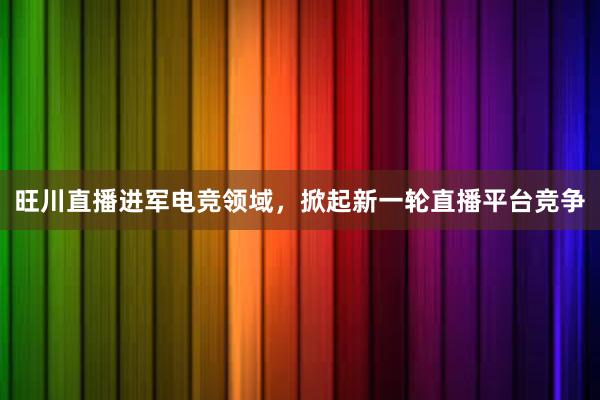 旺川直播进军电竞领域，掀起新一轮直播平台竞争