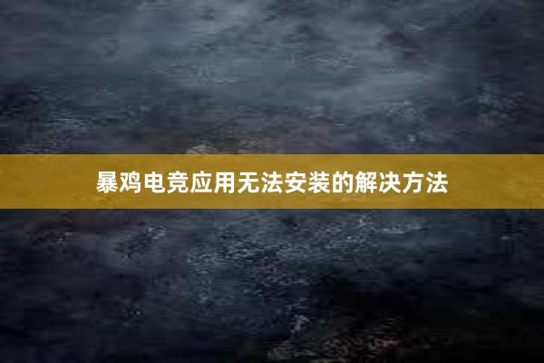 暴鸡电竞应用无法安装的解决方法