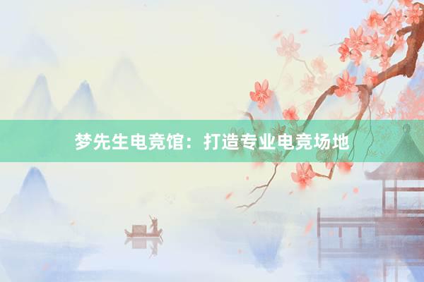 梦先生电竞馆：打造专业电竞场地