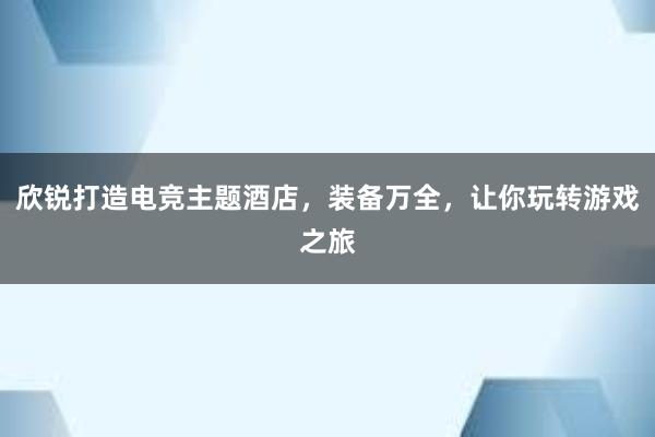 欣锐打造电竞主题酒店，装备万全，让你玩转游戏之旅