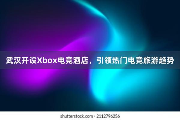 武汉开设Xbox电竞酒店，引领热门电竞旅游趋势