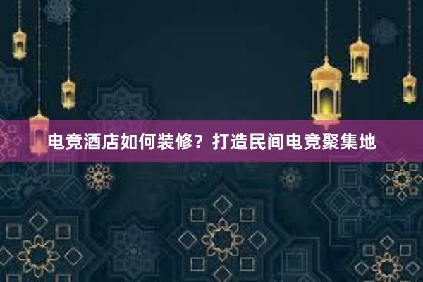 电竞酒店如何装修？打造民间电竞聚集地