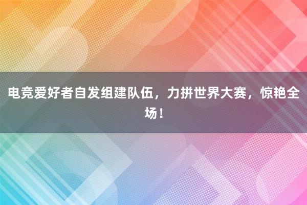 电竞爱好者自发组建队伍，力拼世界大赛，惊艳全场！