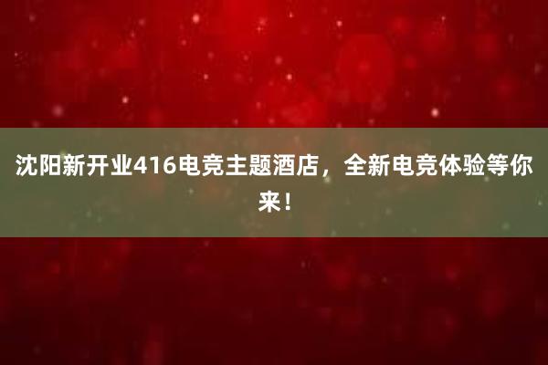 沈阳新开业416电竞主题酒店，全新电竞体验等你来！