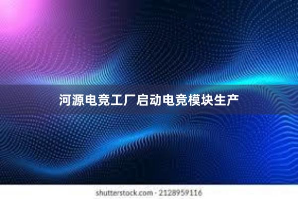 河源电竞工厂启动电竞模块生产