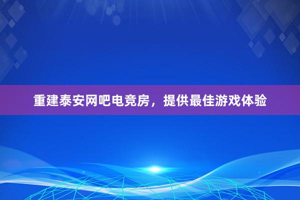 重建泰安网吧电竞房，提供最佳游戏体验