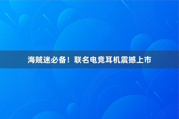 海贼迷必备！联名电竞耳机震撼上市