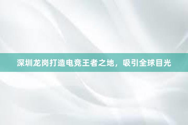 深圳龙岗打造电竞王者之地，吸引全球目光