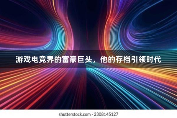 游戏电竞界的富豪巨头，他的存档引领时代