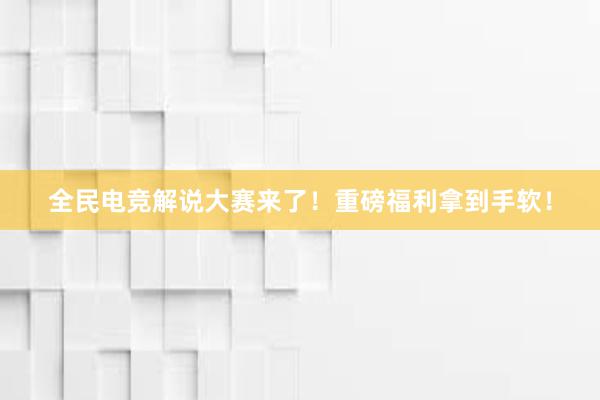 全民电竞解说大赛来了！重磅福利拿到手软！