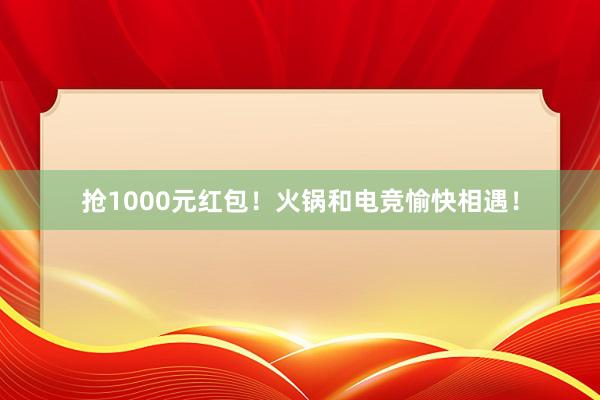 抢1000元红包！火锅和电竞愉快相遇！