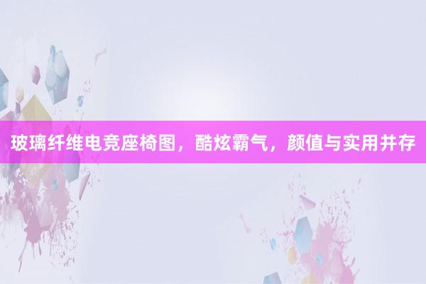 玻璃纤维电竞座椅图，酷炫霸气，颜值与实用并存