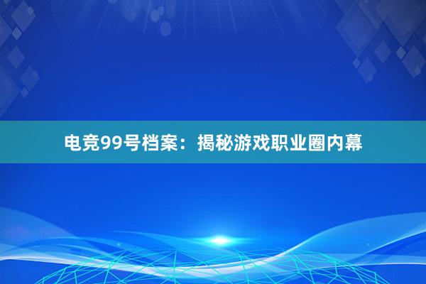 电竞99号档案：揭秘游戏职业圈内幕