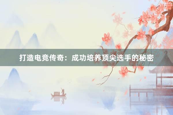 打造电竞传奇：成功培养顶尖选手的秘密