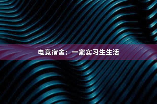 电竞宿舍：一窥实习生生活