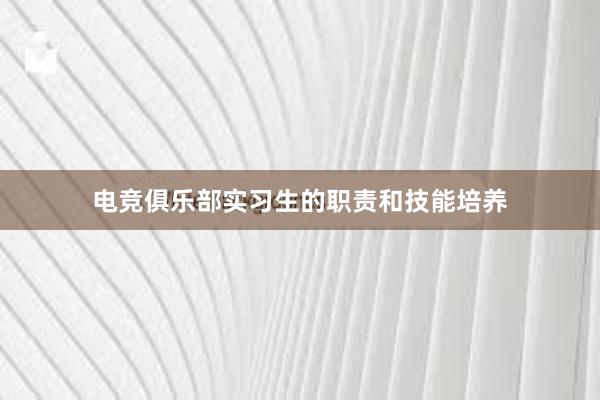 电竞俱乐部实习生的职责和技能培养