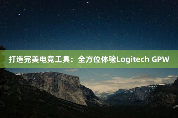 打造完美电竞工具：全方位体验Logitech GPW