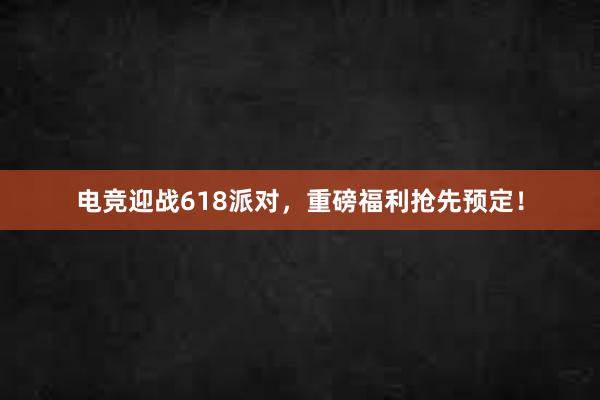 电竞迎战618派对，重磅福利抢先预定！