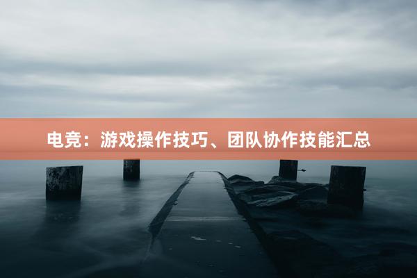 电竞：游戏操作技巧、团队协作技能汇总