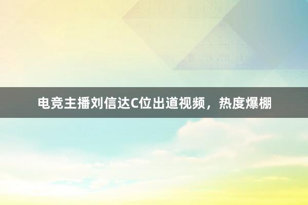 电竞主播刘信达C位出道视频，热度爆棚