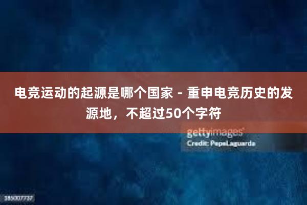 电竞运动的起源是哪个国家 - 重申电竞历史的发源地，不超过50个字符