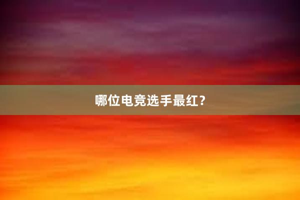 哪位电竞选手最红？