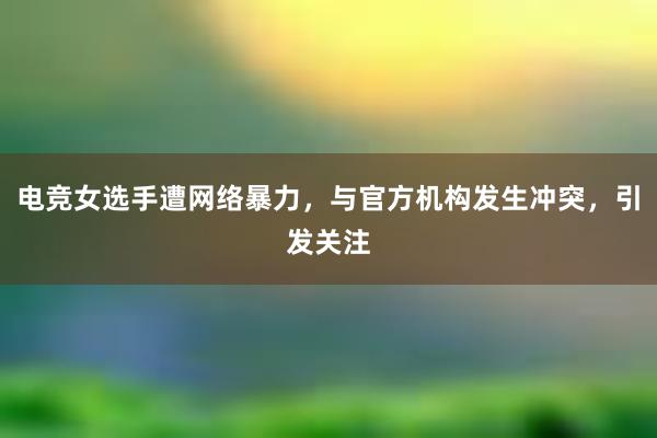 电竞女选手遭网络暴力，与官方机构发生冲突，引发关注