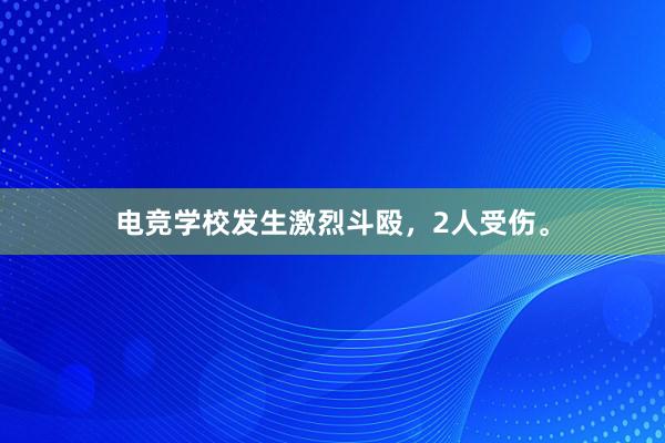 电竞学校发生激烈斗殴，2人受伤。