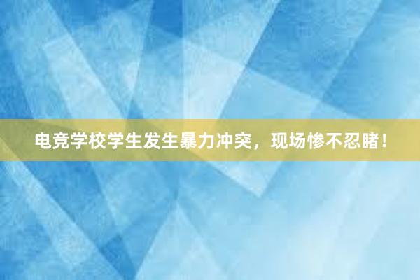 电竞学校学生发生暴力冲突，现场惨不忍睹！