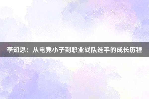 李知恩：从电竞小子到职业战队选手的成长历程