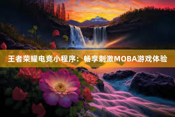 王者荣耀电竞小程序：畅享刺激MOBA游戏体验