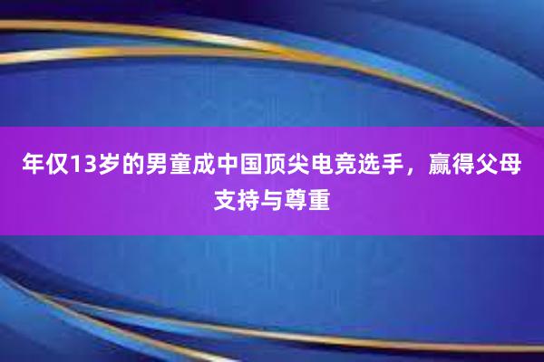 年仅13岁的男童成中国顶尖电竞选手，赢得父母支持与尊重