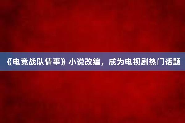 《电竞战队情事》小说改编，成为电视剧热门话题