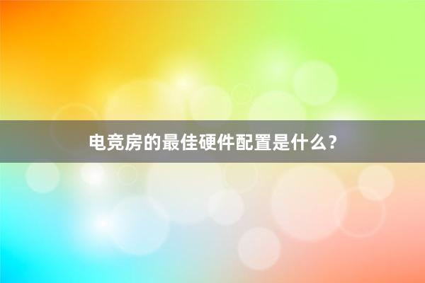 电竞房的最佳硬件配置是什么？