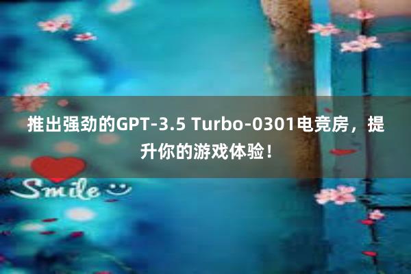 推出强劲的GPT-3.5 Turbo-0301电竞房，提升你的游戏体验！