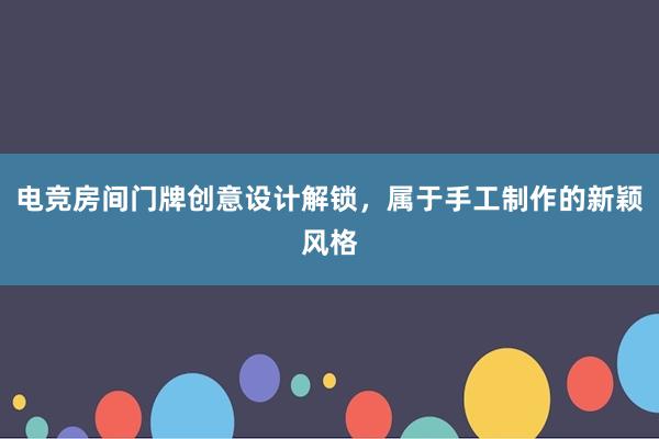 电竞房间门牌创意设计解锁，属于手工制作的新颖风格