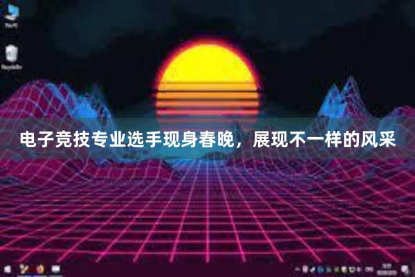 电子竞技专业选手现身春晚，展现不一样的风采