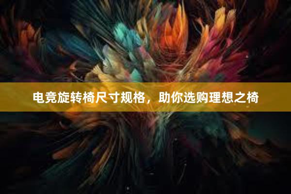 电竞旋转椅尺寸规格，助你选购理想之椅