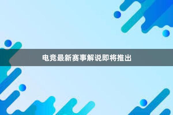 电竞最新赛事解说即将推出