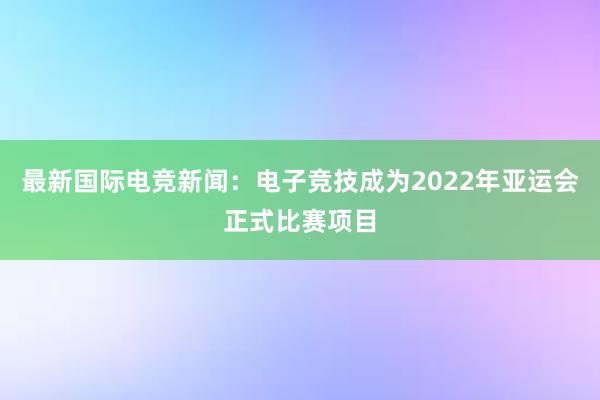 最新国际电竞新闻：电子竞技成为2022年亚运会正式比赛项目