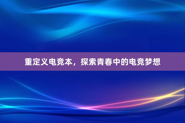 重定义电竞本，探索青春中的电竞梦想