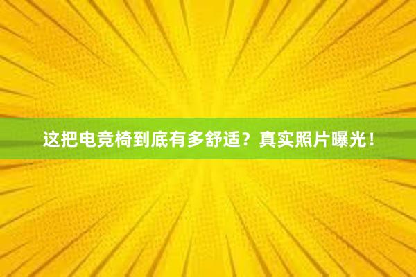 这把电竞椅到底有多舒适？真实照片曝光！