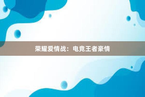 荣耀爱情战：电竞王者豪情