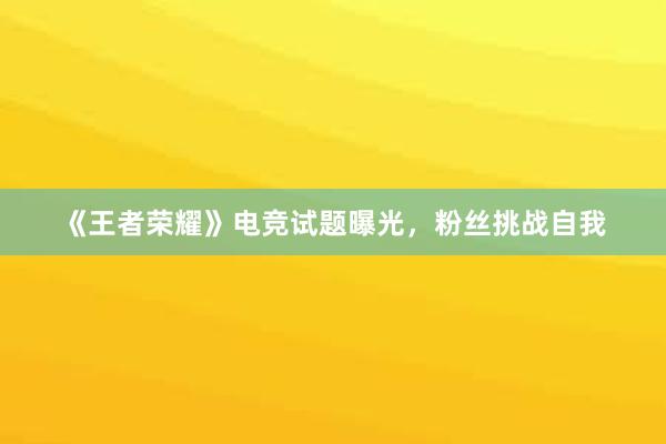 《王者荣耀》电竞试题曝光，粉丝挑战自我