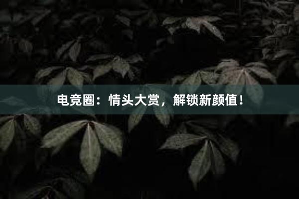 电竞圈：情头大赏，解锁新颜值！