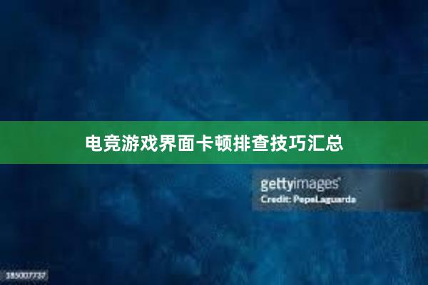 电竞游戏界面卡顿排查技巧汇总