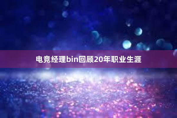 电竞经理bin回顾20年职业生涯