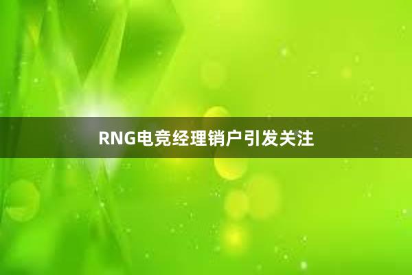 RNG电竞经理销户引发关注