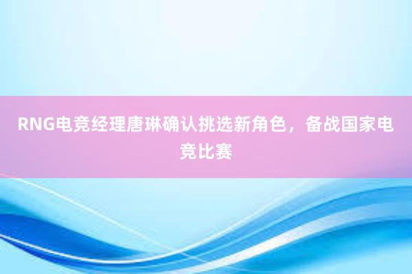 RNG电竞经理唐琳确认挑选新角色，备战国家电竞比赛